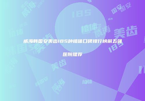 威海韩国安美齿IBS种植体口碑排行榜前五强医院推荐