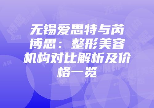 无锡爱思特与芮博思：整形美容机构对比解析及价格一览