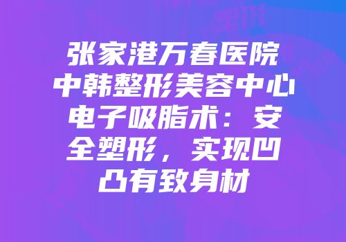 张家港万春医院中韩整形美容中心电子吸脂术：安全塑形，实现凹凸有致身材