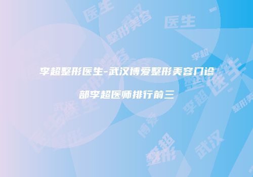 李超整形医生-武汉博爱整形美容门诊部李超医师排行前三