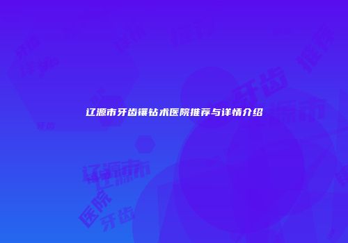 辽源市牙齿镶钻术医院推荐与详情介绍