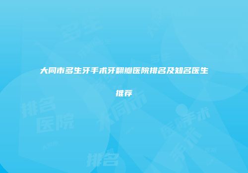 大同市多生牙手术牙翻瓣医院排名及知名医生推荐
