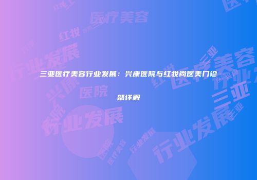 三亚医疗美容行业发展：兴康医院与红妆尚医美门诊部详解