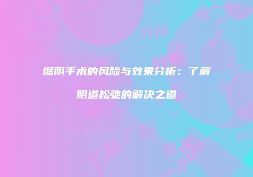 缩阴手术的风险与效果分析:了解阴道松弛的解决之道