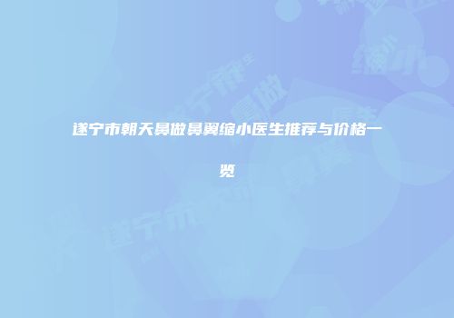 遂宁市朝天鼻做鼻翼缩小医生推荐与价格一览