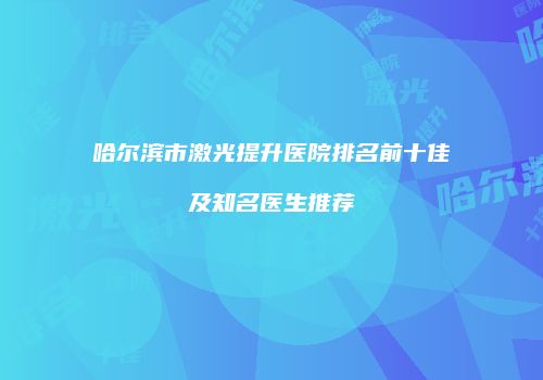 哈尔滨市激光提升医院排名前十佳及知名医生推荐