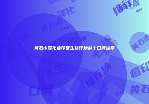 黄石市淡化痘印医生排行榜前十口碑推荐