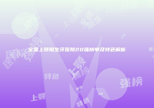 全国上颚阻生牙医院20强榜单及特色解析