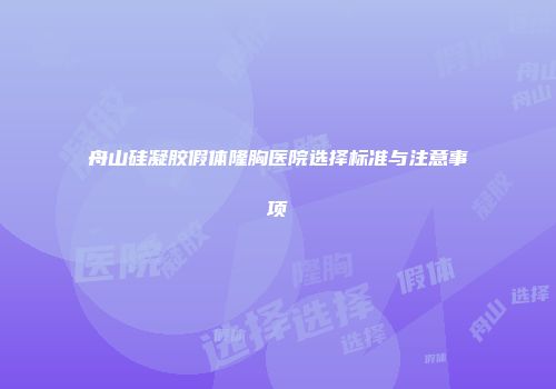 舟山硅凝胶假体隆胸医院选择标准与注意事项