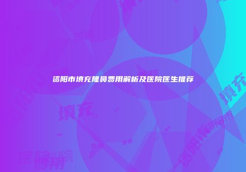 资阳市填充隆鼻费用解析及医院医生推荐