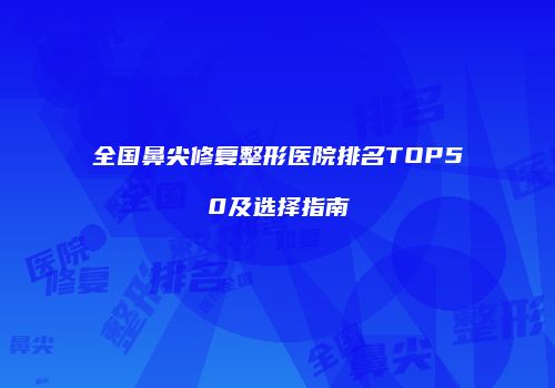 全国鼻尖修复整形医院排名TOP50及选择指南