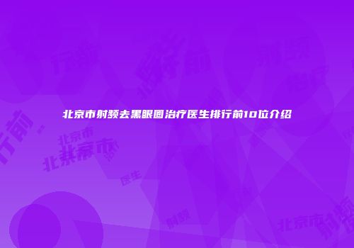 北京市射频去黑眼圈治疗医生排行前10位介绍