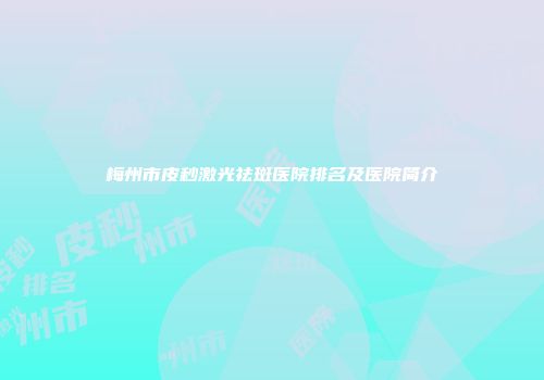 梅州市皮秒激光祛斑医院排名及医院简介