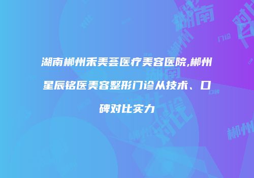 湖南郴州禾美荟医疗美容医院,郴州星辰铭医美容整形门诊从技术、口碑对比实力