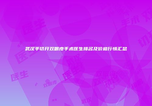 武汉平切开双眼皮手术医生排名及价格行情汇总