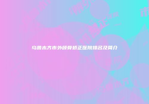 乌鲁木齐市外颌骨矫正医院排名及简介
