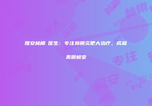 雅安林栩晹医生：专注鼻腺炎肥大治疗，成就美丽蜕变