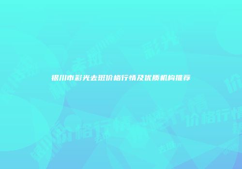 银川市彩光去斑价格行情及优质机构推荐