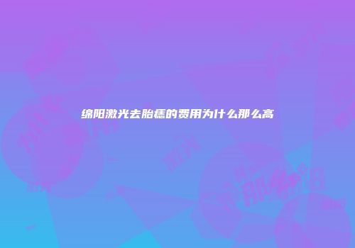 绵阳激光去胎痣的费用为什么那么高