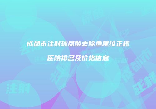 成都市注射玻尿酸去除鱼尾纹正规医院排名及价格信息