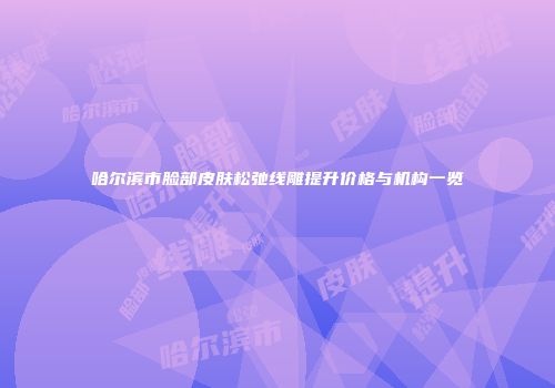 哈尔滨市脸部皮肤松弛线雕提升价格与机构一览