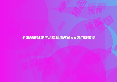 全国腿部减肥手术医院排名前50强口碑解读