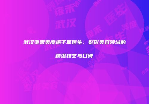 武汉雍禾美度杨子军医生：整形美容领域的精湛技艺与口碑