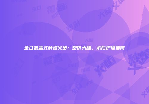 全口覆盖式种植义齿:塑形大腿,术后护理指南