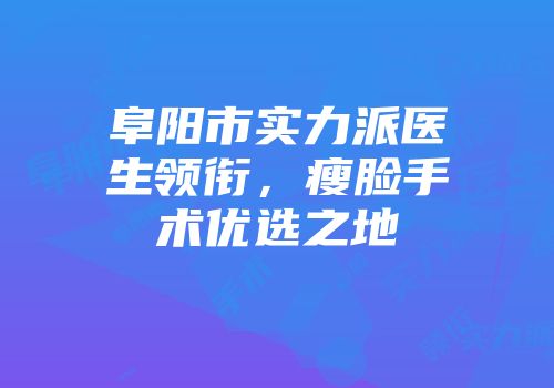 阜阳市实力派医生领衔，瘦脸手术优选之地