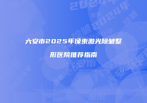 六安市2025年像束激光除皱整形医院推荐指南