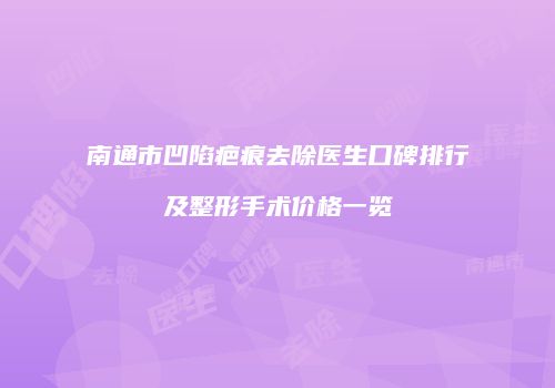 南通市凹陷疤痕去除医生口碑排行及整形手术价格一览