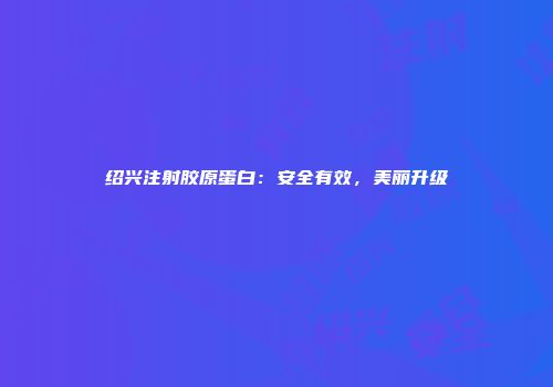 绍兴注射胶原蛋白：安全有效，美丽升级