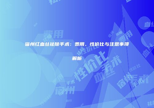 宿州红血丝祛除手术：费用、性价比与注意事项解析