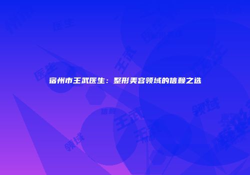 宿州市王武医生:整形美容领域的信赖之选