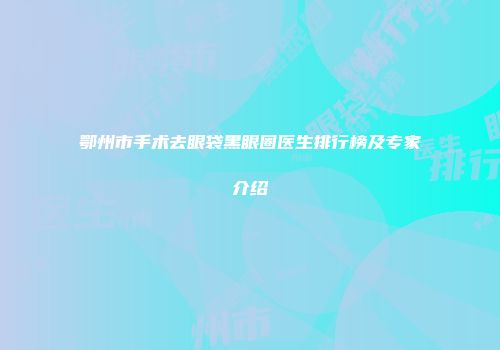 鄂州市手术去眼袋黑眼圈医生排行榜及专家介绍