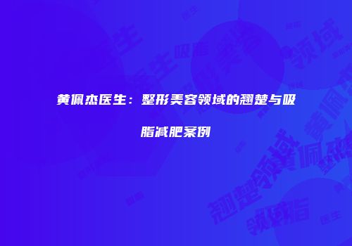 黄佩杰医生：整形美容领域的翘楚与吸脂减肥案例