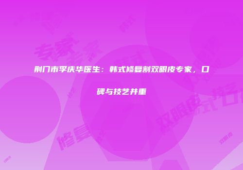 荆门市李庆华医生:韩式修复割双眼皮专家,口碑与技艺并重