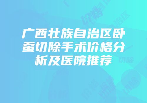 广西壮族自治区卧蚕切除手术价格分析及医院推荐