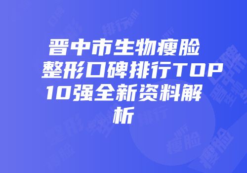 晋中市生物瘦脸整形口碑排行TOP10强全新资料解析