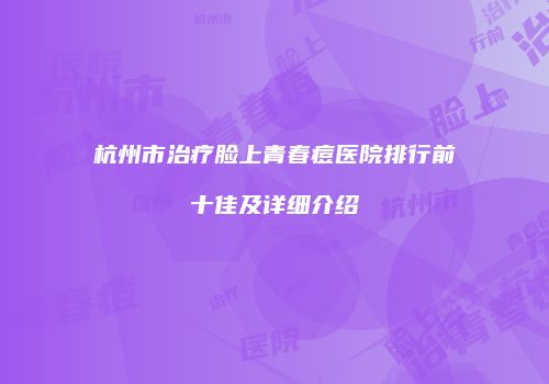 杭州市治疗脸上青春痘医院排行前十佳及详细介绍