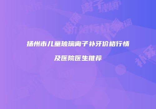扬州市儿童玻璃离子补牙价格行情及医院医生推荐