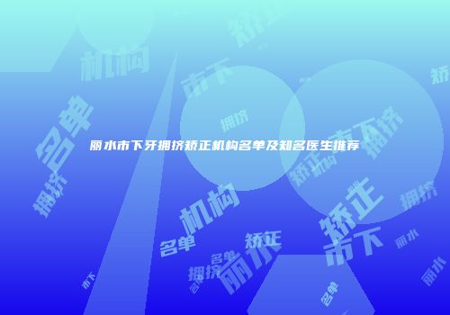 丽水市下牙拥挤矫正机构名单及知名医生推荐