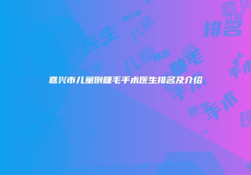 嘉兴市儿童倒睫毛手术医生排名及介绍