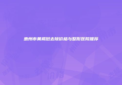 惠州市黄褐斑去除价格与整形医院推荐