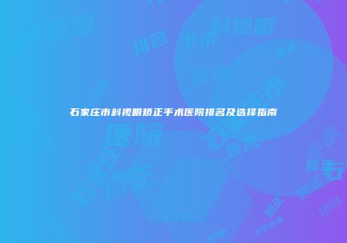 石家庄市斜视眼矫正手术医院排名及选择指南