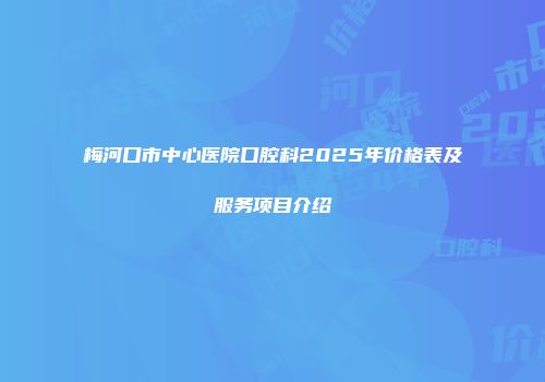 梅河口市中心医院口腔科2025年价格表及服务项目介绍