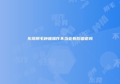 东莞阴毛种植操作不当会有后遗症吗