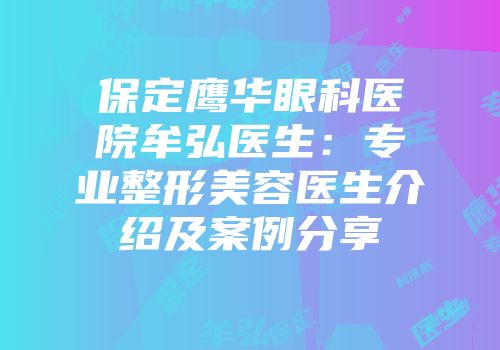 保定鹰华眼科医院牟弘医生：专业整形美容医生介绍及案例分享