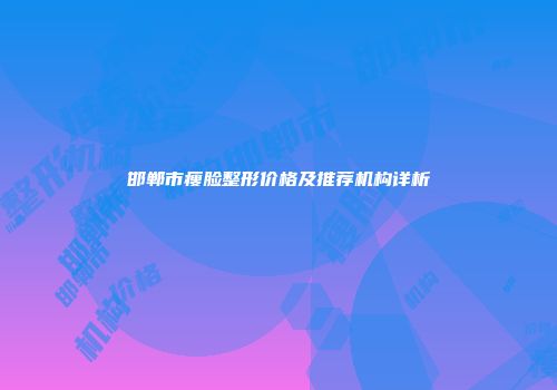 邯郸市瘦脸整形价格及推荐机构详析