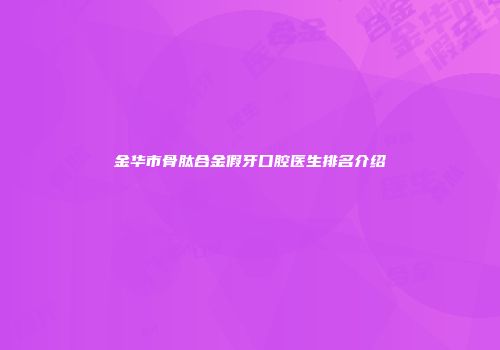 金华市骨肽合金假牙口腔医生排名介绍